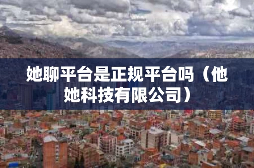 她聊平台是正规平台吗（他她科技有限公司）