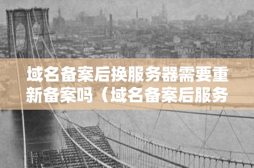 域名备案后换服务器需要重新备案吗（域名备案后服务器到期了怎么办）