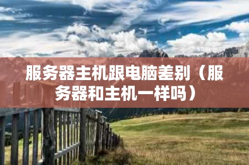 服务器主机跟电脑差别（服务器和主机一样吗）
