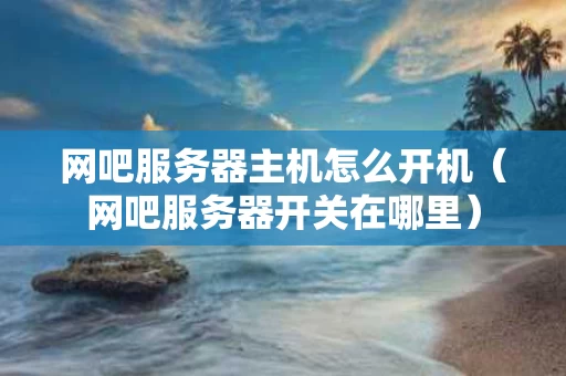 网吧服务器主机怎么开机（网吧服务器开关在哪里）