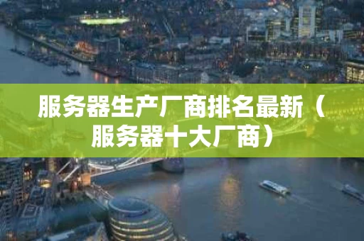 服务器生产厂商排名最新（服务器十大厂商）