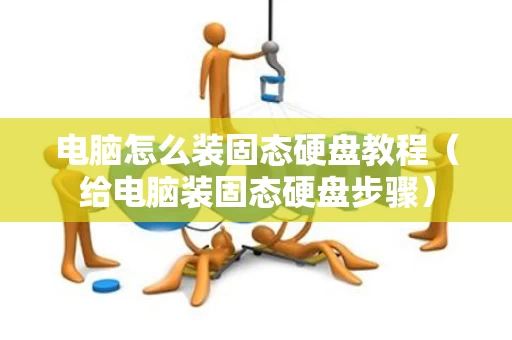 电脑怎么装固态硬盘教程（给电脑装固态硬盘步骤）