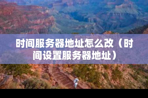 时间服务器地址怎么改（时间设置服务器地址）