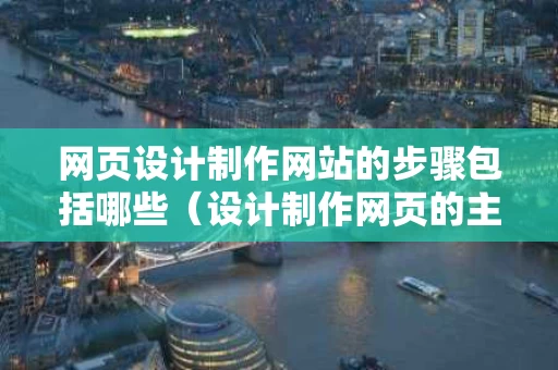 网页设计制作网站的步骤包括哪些（设计制作网页的主要步骤有哪些?）