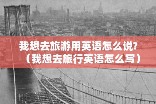 我想去旅游用英语怎么说?（我想去旅行英语怎么写）