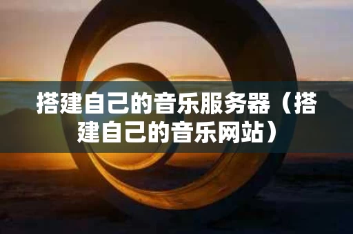 搭建自己的音乐服务器（搭建自己的音乐网站）
