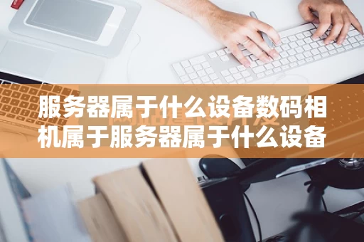 服务器属于什么设备数码相机属于服务器属于什么设备（服务器算什么设备）