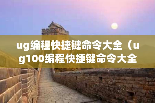 ug编程快捷键命令大全（ug100编程快捷键命令大全）