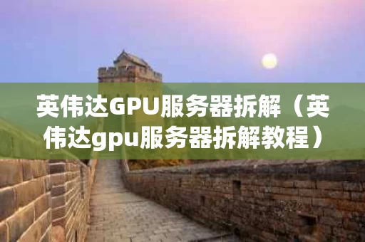 英伟达GPU服务器拆解（英伟达gpu服务器拆解教程）