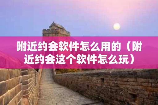 附近约会软件怎么用的（附近约会这个软件怎么玩）