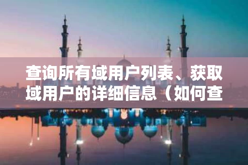 查询所有域用户列表、获取域用户的详细信息（如何查看域用户名）