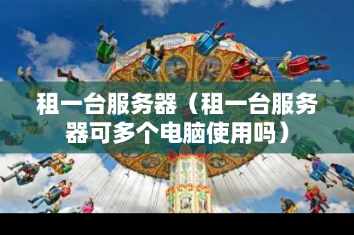 租一台服务器（租一台服务器可多个电脑使用吗）