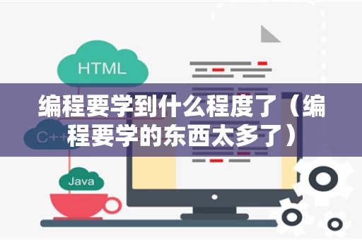 编程要学到什么程度了（编程要学的东西太多了）