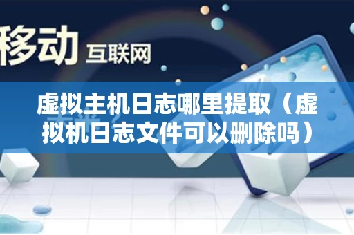 虚拟主机日志哪里提取（虚拟机日志文件可以删除吗）