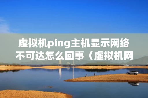 虚拟机ping主机显示网络不可达怎么回事（虚拟机网络不可用）