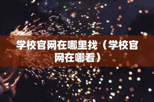 学校官网在哪里找（学校官网在哪看）
