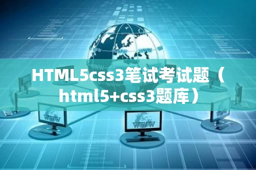 HTML5css3笔试考试题（html5+css3题库）