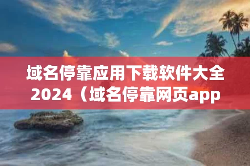 域名停靠应用下载软件大全2024（域名停靠网页app推广大全）