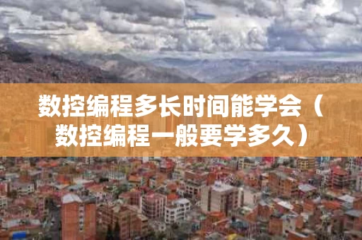 数控编程多长时间能学会（数控编程一般要学多久）