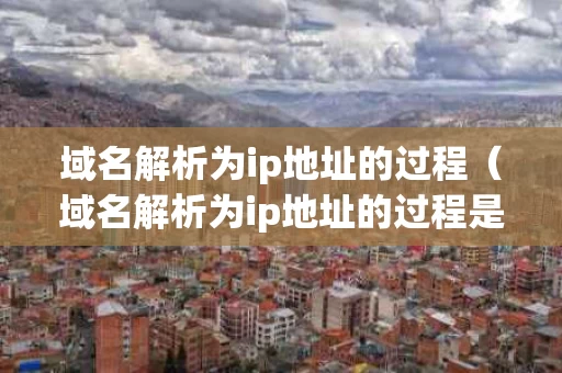 域名解析为ip地址的过程（域名解析为ip地址的过程是什么）