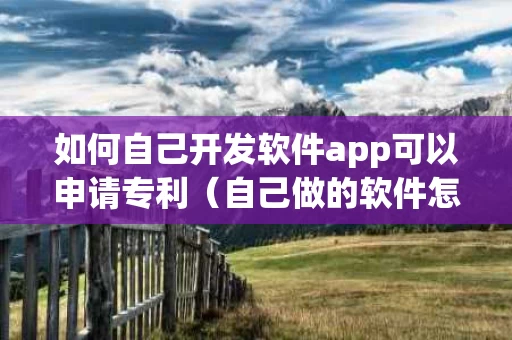 如何自己开发软件app可以申请专利（自己做的软件怎么申请专利）
