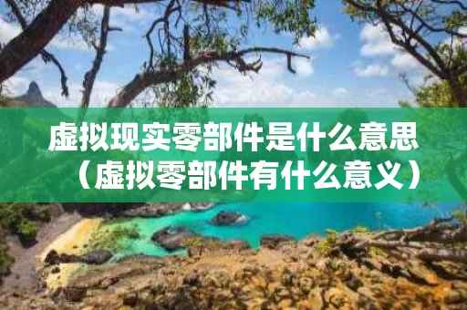 虚拟现实零部件是什么意思（虚拟零部件有什么意义）
