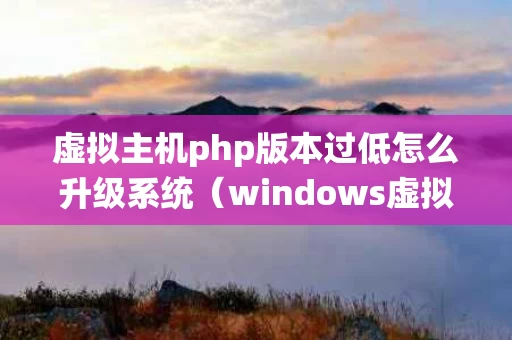 虚拟主机php版本过低怎么升级系统（windows虚拟机开发php）