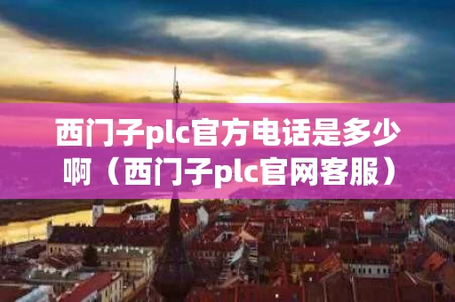 西门子plc官方电话是多少啊（西门子plc官网客服）