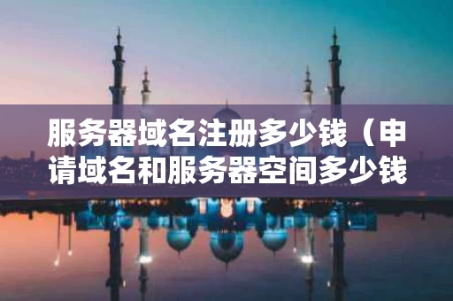 服务器域名注册多少钱（申请域名和服务器空间多少钱）