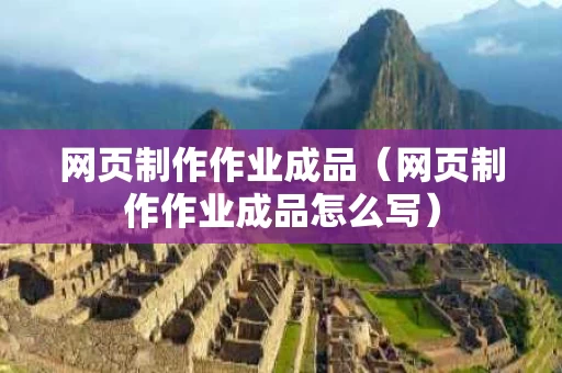 网页制作作业成品（网页制作作业成品怎么写）