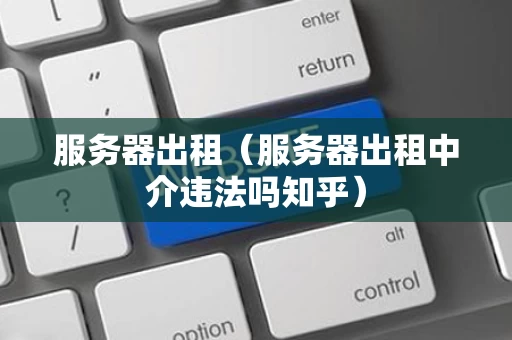 服务器出租（服务器出租中介违法吗知乎）
