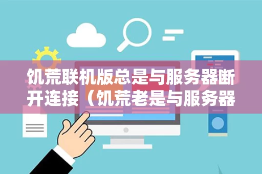 饥荒联机版总是与服务器断开连接（饥荒老是与服务器失去连接）