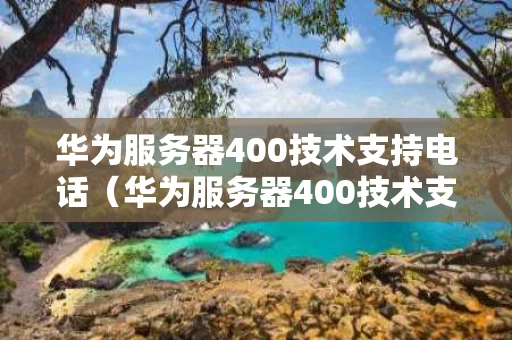 华为服务器400技术支持电话（华为服务器400技术支持电话工作怎么样）