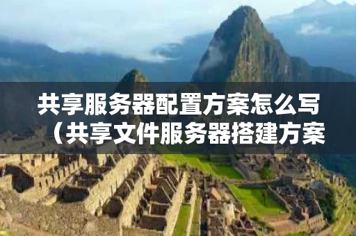 共享服务器配置方案怎么写（共享文件服务器搭建方案）