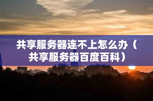 共享服务器连不上怎么办（共享服务器百度百科）