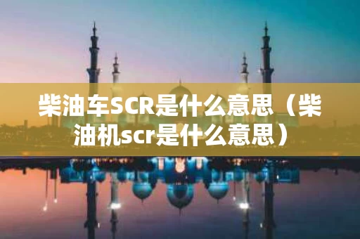 柴油车SCR是什么意思（柴油机scr是什么意思）