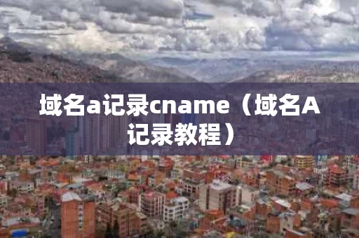 域名a记录cname（域名A记录教程）