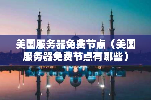 美国服务器免费节点（美国服务器免费节点有哪些）