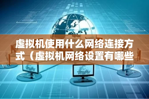 虚拟机使用什么网络连接方式（虚拟机网络设置有哪些连接方式）
