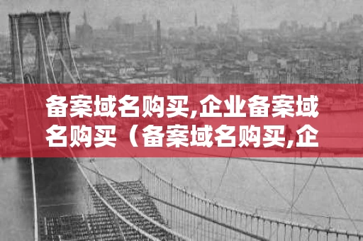备案域名购买,企业备案域名购买（备案域名购买,企业备案域名购买怎么填）