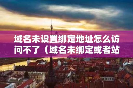 域名未设置绑定地址怎么访问不了（域名未绑定或者站点被关闭）