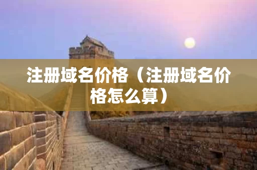 注册域名价格（注册域名价格怎么算）