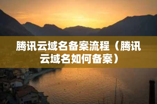 腾讯云域名备案流程（腾讯云域名如何备案）