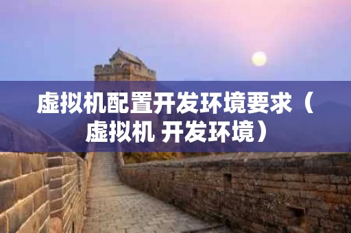 虚拟机配置开发环境要求（虚拟机 开发环境）