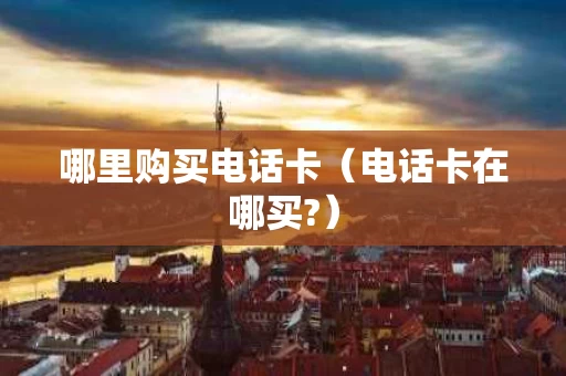 哪里购买电话卡（电话卡在哪买?）