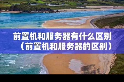 前置机和服务器有什么区别（前置机和服务器的区别）