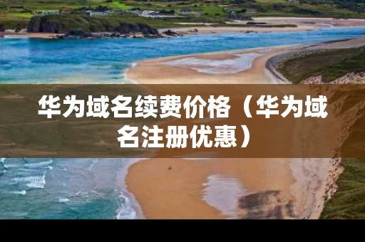 华为域名续费价格（华为域名注册优惠）