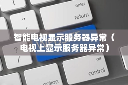 智能电视显示服务器异常（电视上显示服务器异常）