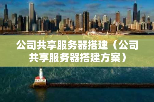 公司共享服务器搭建（公司共享服务器搭建方案）