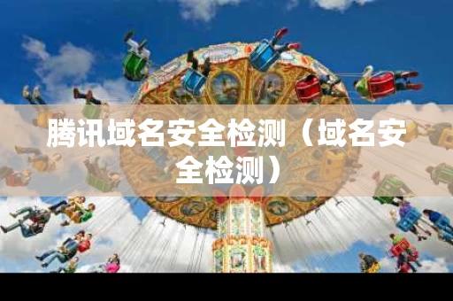 腾讯域名安全检测（域名安全检测）
